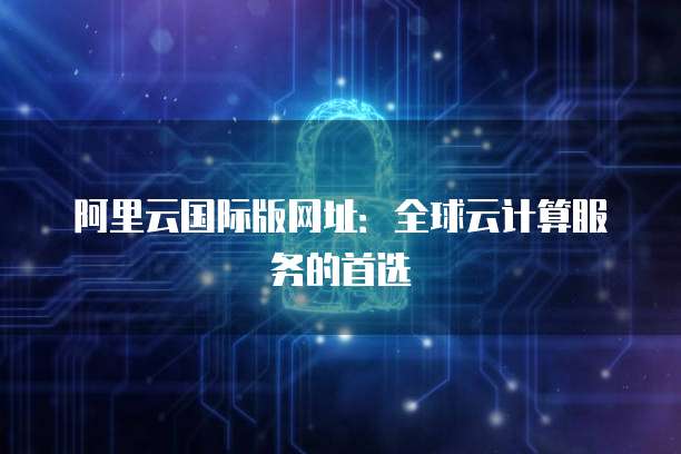 阿里云国际全球代理与人工智能基础软件开发的战略融合